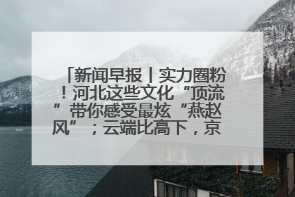 新闻早报丨实力圈粉！河北这些文化“顶流”带你感受最炫“燕赵风”；云端比高下，京津冀风筝高手“花式炫技”>>