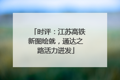 时评：江苏高铁新图绘就，通达之路活力迸发