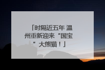 时隔近五年 温州重新迎来“国宝”大熊猫！