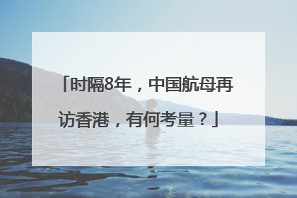 时隔8年，中国航母再访香港，有何考量？