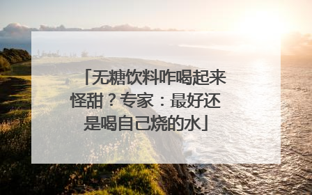无糖饮料咋喝起来怪甜？专家：最好还是喝自己烧的水