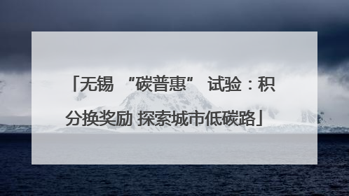 无锡 “碳普惠” 试验：积分换奖励 探索城市低碳路
