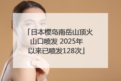 日本樱岛南岳山顶火山口喷发 2025年以来已喷发128次