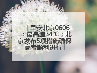 早安北京0606：最高温34℃；北京发布5项措施确保高考顺利进行
