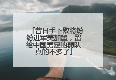 昔日手下败将纷纷进军美加墨，留给中国男足的弱队真的不多了