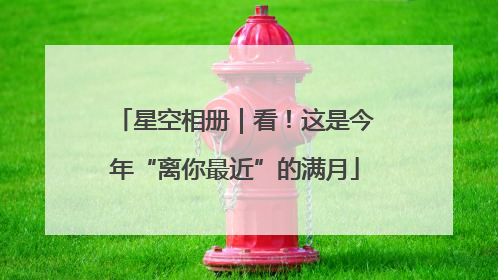 星空相册｜看！这是今年“离你最近”的满月