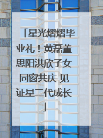星光熠熠毕业礼！黄磊董思阳洪欣子女同窗共庆 见证星二代成长