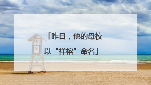 昨日，他的母校以“祥榕”命名