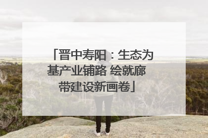 晋中寿阳：生态为基产业铺路 绘就廊带建设新画卷