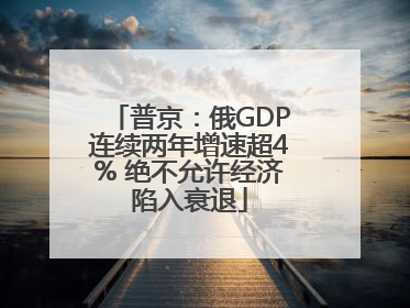 普京：俄GDP连续两年增速超4% 绝不允许经济陷入衰退
