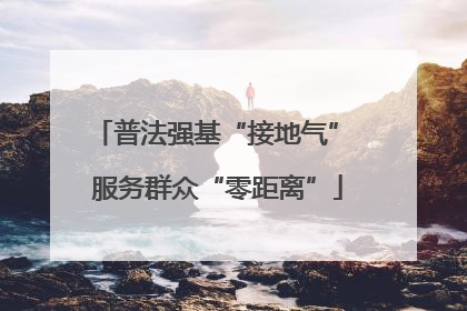 普法强基“接地气” 服务群众“零距离”