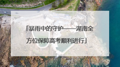 暴雨中的守护——湖南全方位保障高考顺利进行