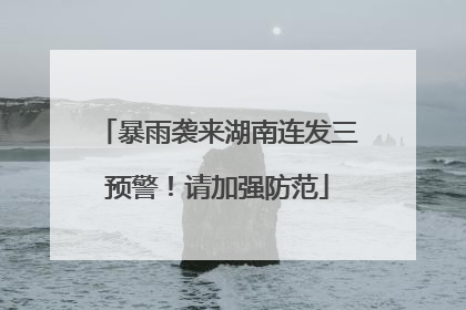 暴雨袭来湖南连发三预警！请加强防范