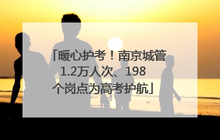 暖心护考！南京城管1.2万人次、198个岗点为高考护航