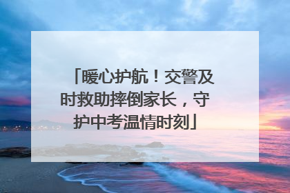 暖心护航！交警及时救助摔倒家长，守护中考温情时刻