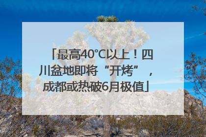 最高40℃以上！四川盆地即将“开烤”，成都或热破6月极值