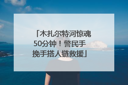 木扎尔特河惊魂50分钟！警民手挽手搭人链救援