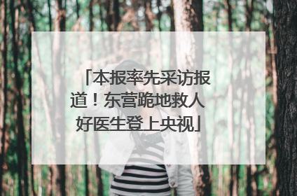 本报率先采访报道！东营跪地救人好医生登上央视