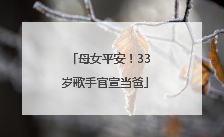 母女平安！33岁歌手官宣当爸