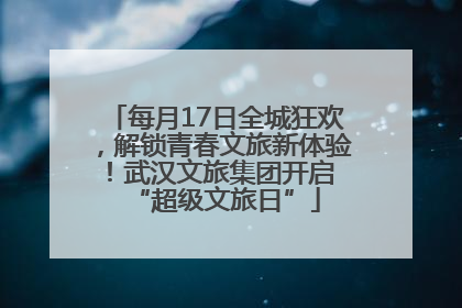 每月17日全城狂欢，解锁青春文旅新体验！武汉文旅集团开启 “超级文旅日”