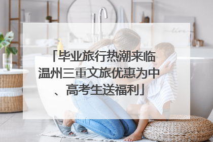 毕业旅行热潮来临 温州三重文旅优惠为中、高考生送福利