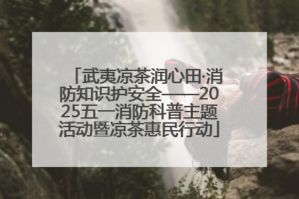 武夷凉茶润心田·消防知识护安全——2025五一消防科普主题活动暨凉茶惠民行动