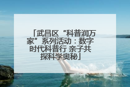 武昌区“科普润万家”系列活动：数字时代科普行 亲子共探科学奥秘