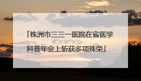 株洲市三三一医院在省医学科普年会上斩获多项殊荣