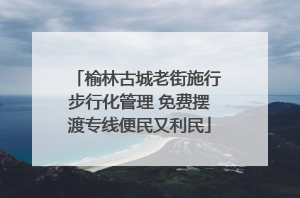 榆林古城老街施行步行化管理 免费摆渡专线便民又利民