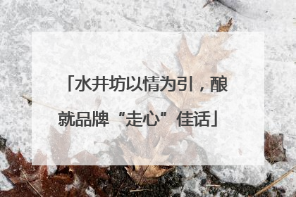 水井坊以情为引，酿就品牌“走心”佳话