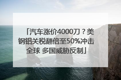 汽车涨价4000刀？美钢铝关税翻倍至50%冲击全球 多国威胁反制