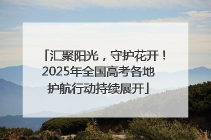 汇聚阳光,守护花开!2025年全国高考各地护航行动持续展开