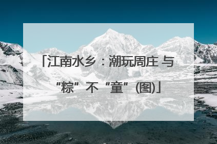 江南水乡：潮玩周庄 与“粽”不“童”(图)