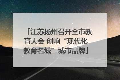 江苏扬州召开全市教育大会 创响“现代化教育名城”城市品牌