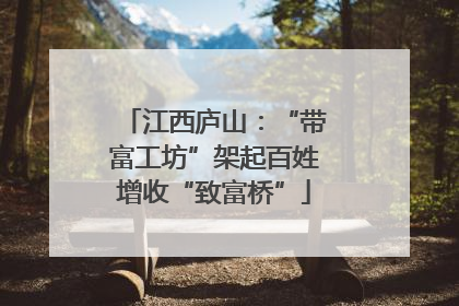 江西庐山：“带富工坊”架起百姓增收“致富桥”