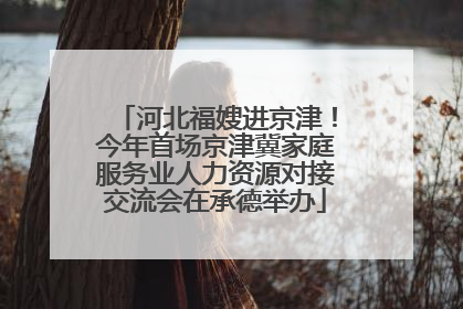 河北福嫂进京津！今年首场京津冀家庭服务业人力资源对接交流会在承德举办