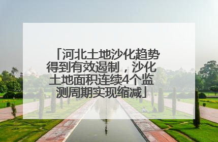 河北土地沙化趋势得到有效遏制，沙化土地面积连续4个监测周期实现缩减