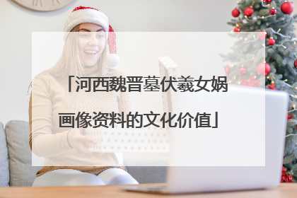 河西魏晋墓伏羲女娲画像资料的文化价值