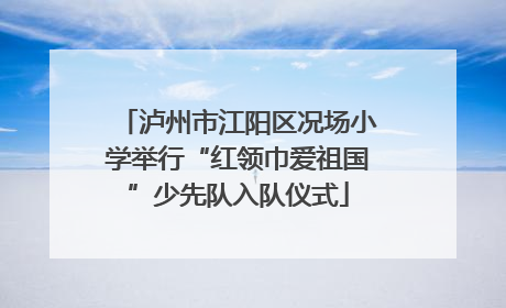 泸州市江阳区况场小学举行“红领巾爱祖国”少先队入队仪式