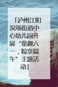 泸州江阳况场街道中心幼儿园开展“童趣六一，粽享端午”主题活动