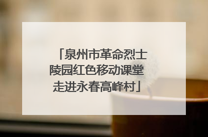 泉州市革命烈士陵园红色移动课堂走进永春高峰村