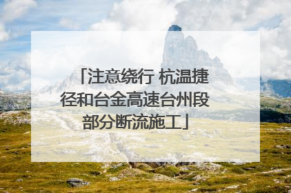 注意绕行 杭温捷径和台金高速台州段部分断流施工
