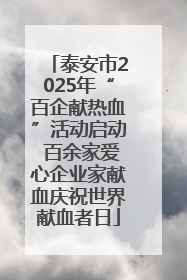 泰安市2025年“百企献热血”活动启动 百余家爱心企业家献血庆祝世界献血者日