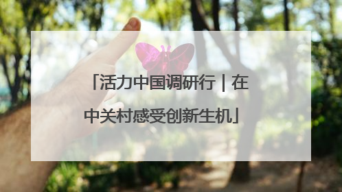 活力中国调研行｜在中关村感受创新生机
