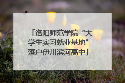 洛阳师范学院“大学生实习就业基地”落户伊川滨河高中