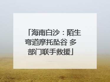 海南白沙：陌生弯道摩托坠谷 多部门联手救援