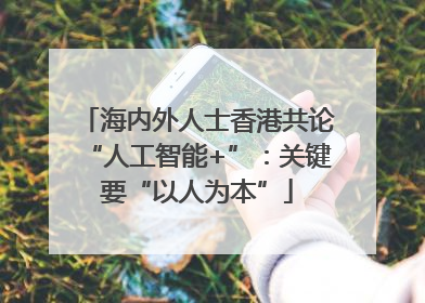 海内外人士香港共论“人工智能+”：关键要“以人为本”