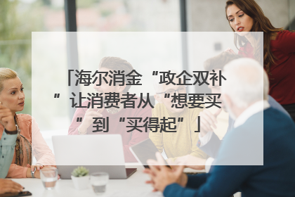 海尔消金“政企双补”让消费者从“想要买”到“买得起”