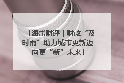 海岱财评｜财政“及时雨”助力城市更新迈向更“新”未来