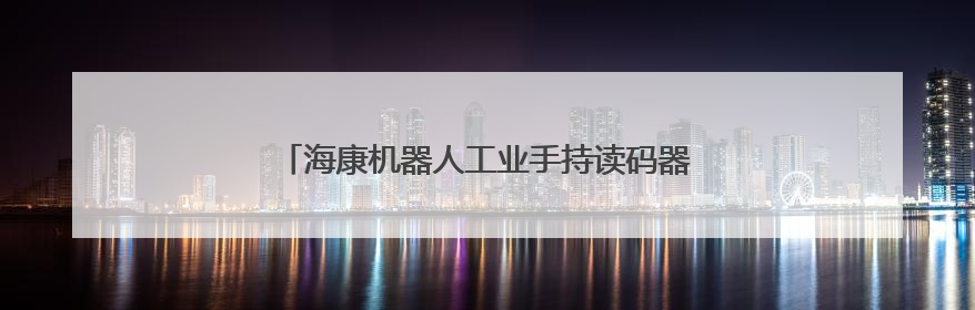 海康机器人工业手持读码器焕新升级，读码更高效！